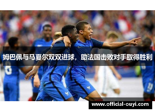 姆巴佩与马夏尔双双进球，助法国击败对手取得胜利