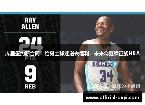 库里签约新合同！给勇士球迷送去福利，未来将继续征战NBA