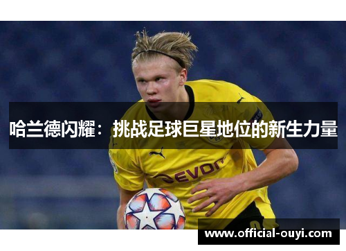 哈兰德闪耀：挑战足球巨星地位的新生力量