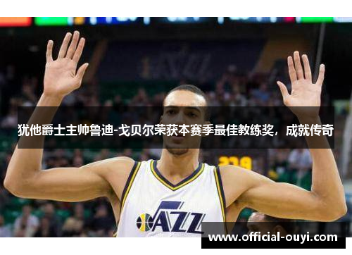 犹他爵士主帅鲁迪-戈贝尔荣获本赛季最佳教练奖，成就传奇