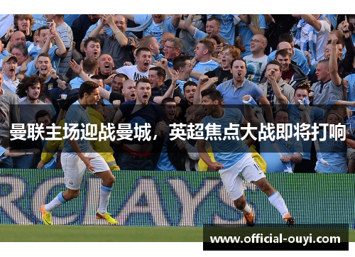 曼联主场迎战曼城，英超焦点大战即将打响