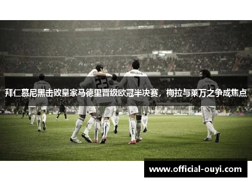 拜仁慕尼黑击败皇家马德里晋级欧冠半决赛，梅拉与莱万之争成焦点
