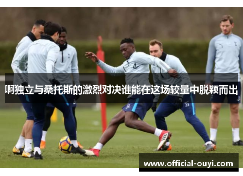 啊独立与桑托斯的激烈对决谁能在这场较量中脱颖而出