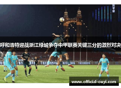 呼和浩特迎战浙江绿城争夺中甲联赛关键三分的激烈对决