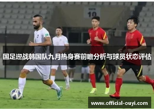 国足迎战韩国队九月热身赛前瞻分析与球员状态评估