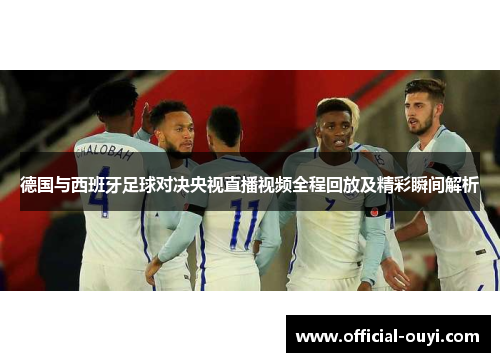 德国与西班牙足球对决央视直播视频全程回放及精彩瞬间解析