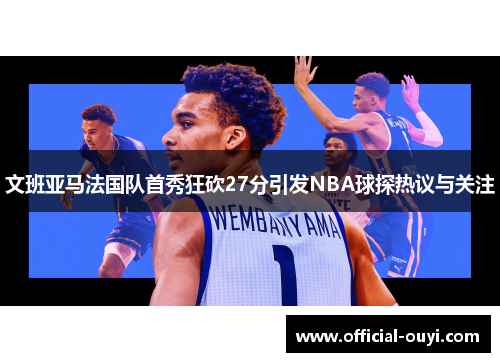 文班亚马法国队首秀狂砍27分引发NBA球探热议与关注
