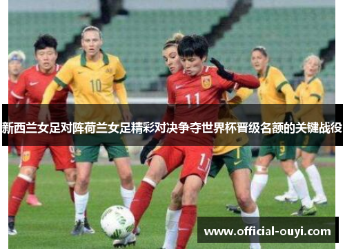 新西兰女足对阵荷兰女足精彩对决争夺世界杯晋级名额的关键战役