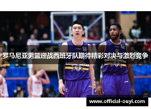罗马尼亚男篮迎战西班牙队期待精彩对决与激烈竞争