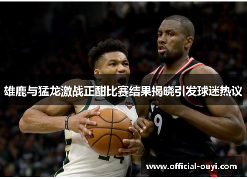 雄鹿与猛龙激战正酣比赛结果揭晓引发球迷热议