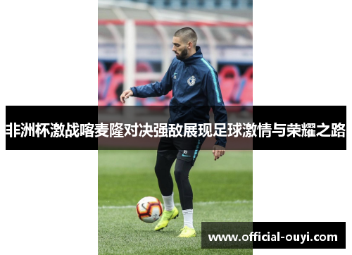 非洲杯激战喀麦隆对决强敌展现足球激情与荣耀之路