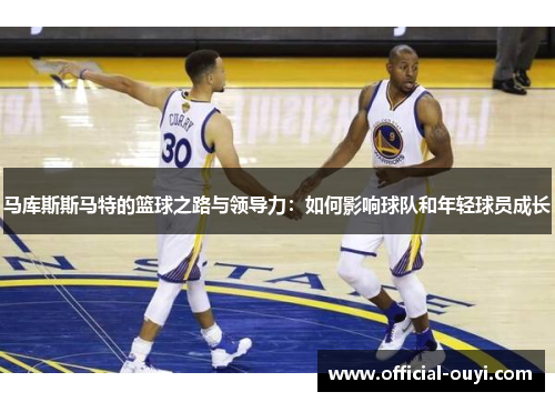 马库斯斯马特的篮球之路与领导力：如何影响球队和年轻球员成长