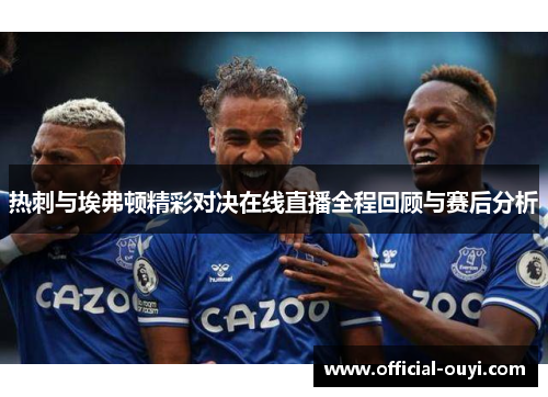 热刺与埃弗顿精彩对决在线直播全程回顾与赛后分析