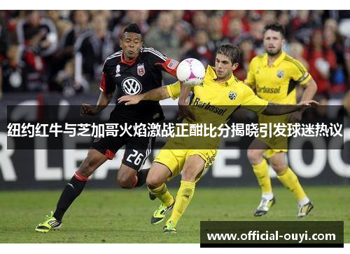 纽约红牛与芝加哥火焰激战正酣比分揭晓引发球迷热议